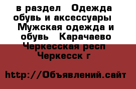  в раздел : Одежда, обувь и аксессуары » Мужская одежда и обувь . Карачаево-Черкесская респ.,Черкесск г.